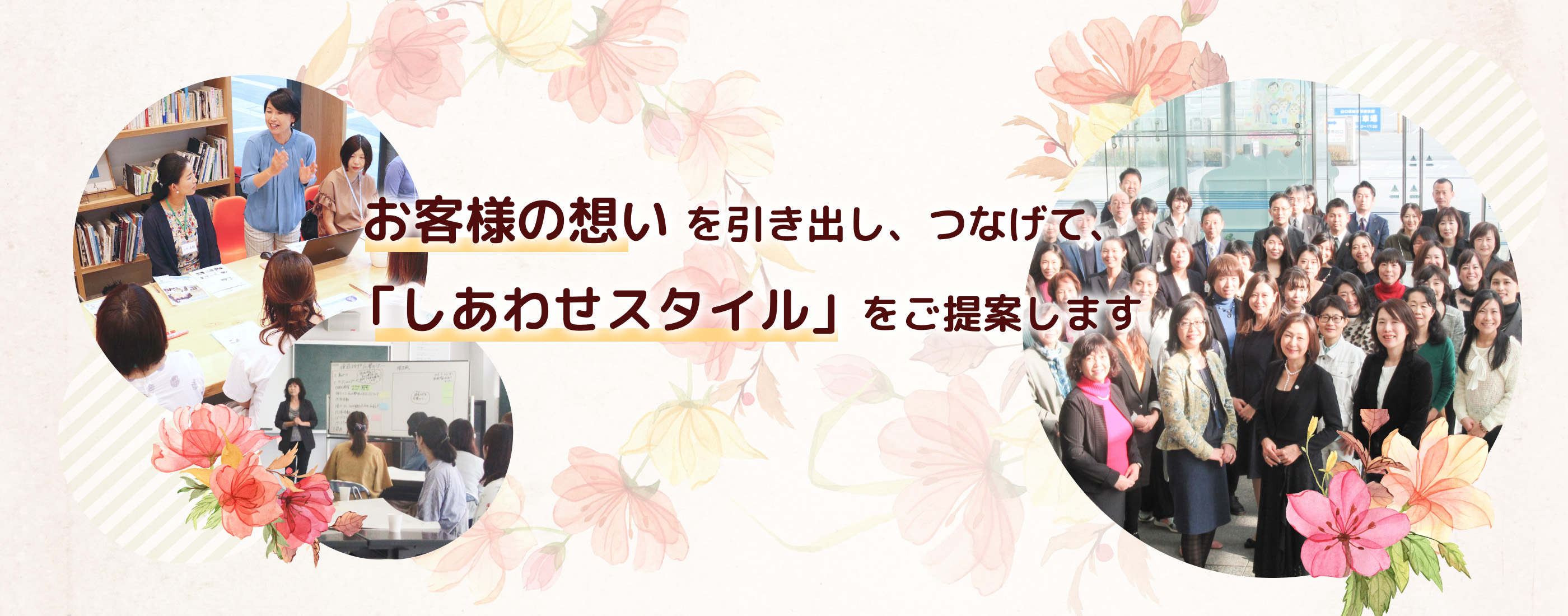 お客様の想いを引き出し、つなげて、「しあわせスタイル」を提案します。