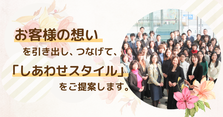 お客様の想いを引き出し、つなげて、「しあわせスタイル」を提案します。